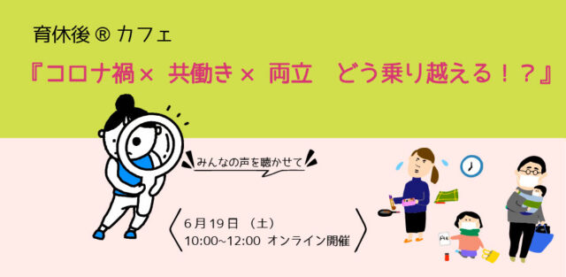 イベント名：育休後®カフェ 「コロナ禍×共働き×両立 どう乗り越える！？」
