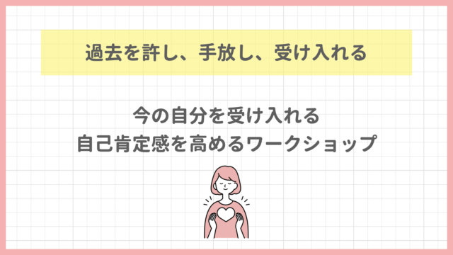 イベント名：過去を許し、手放し、受け入れる 今の自分を受け入れる自己肯定感を高めるワークショップ