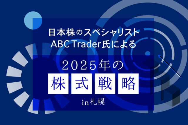 イベント名：日本株のスペシャリストABC Trader氏による2025年の株式戦略 in 札幌